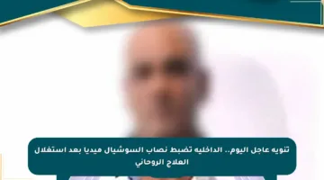 تنويه عاجل اليوم.. الداخلية تضبط نصاب السوشيال ميديا بعد استغلال العلاج الروحاني